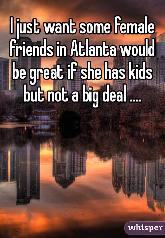 I just want some female friends in Atlanta would be great if she has kids but not a big deal ....  