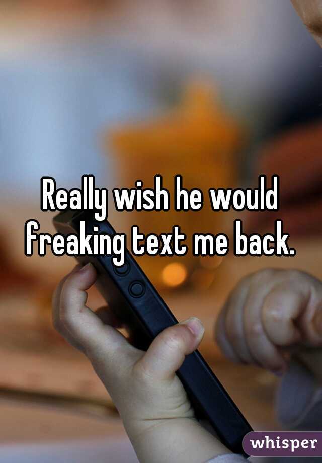 Really wish he would freaking text me back. 