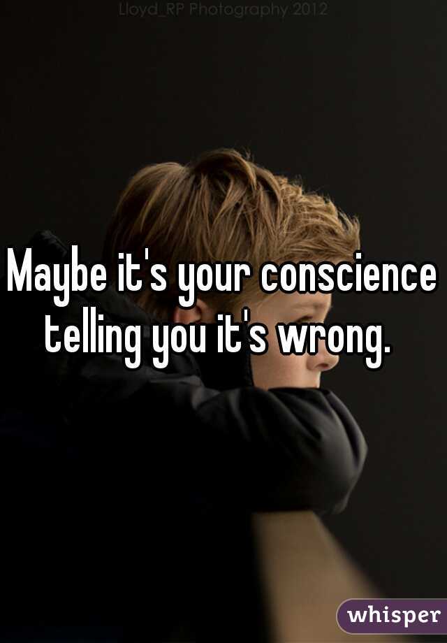 Maybe it's your conscience telling you it's wrong.  