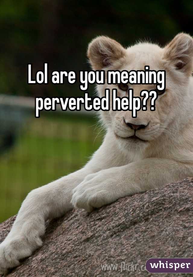 Lol are you meaning perverted help?? 