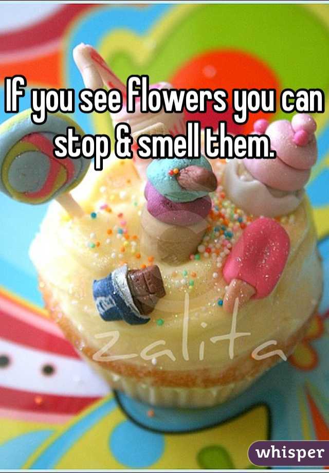 If you see flowers you can stop & smell them.