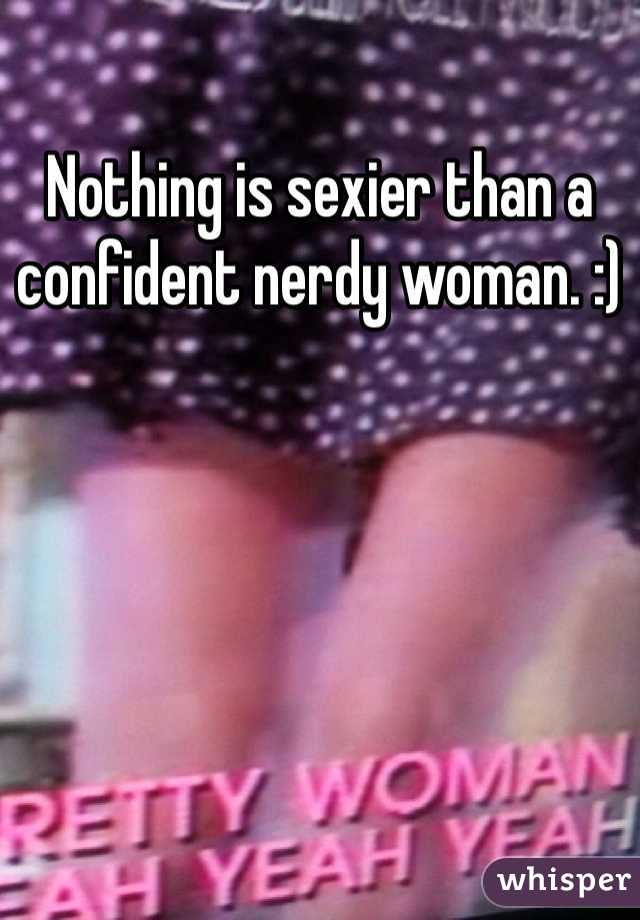 Nothing is sexier than a confident nerdy woman. :) 