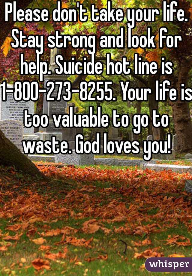 Please don't take your life. Stay strong and look for help. Suicide hot line is 1-800-273-8255. Your life is too valuable to go to waste. God loves you!