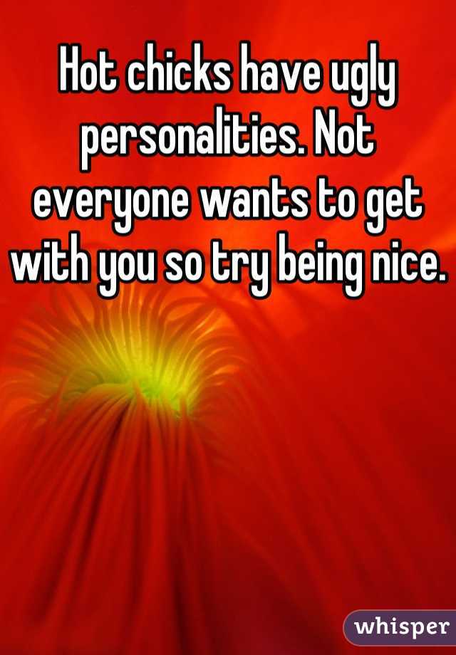Hot chicks have ugly personalities. Not everyone wants to get with you so try being nice.
