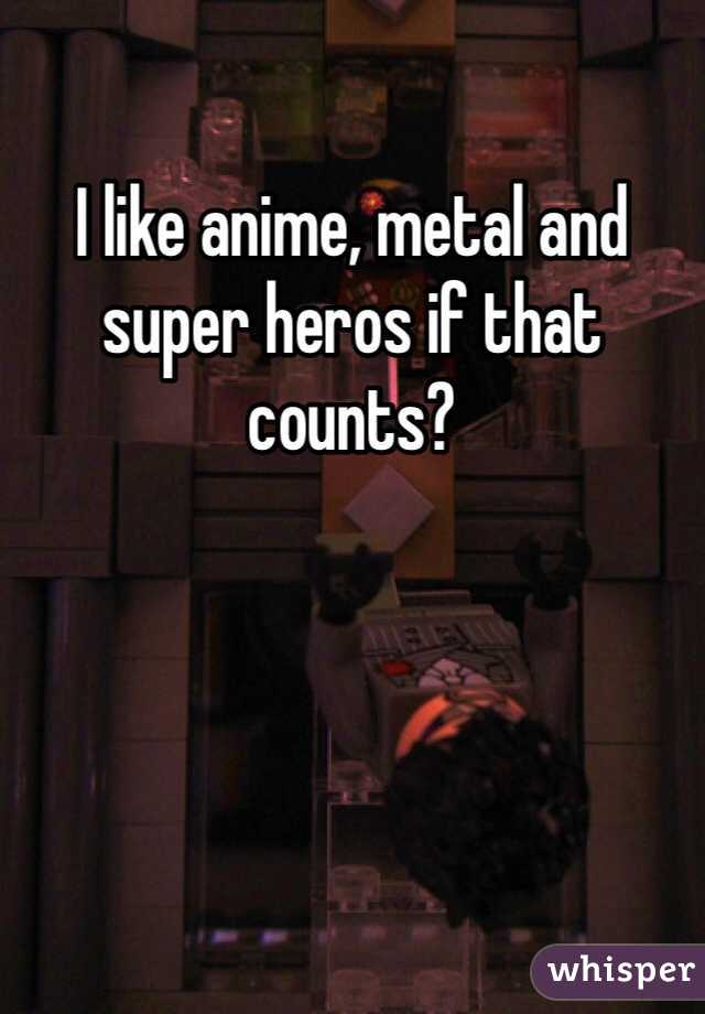 I like anime, metal and super heros if that counts?