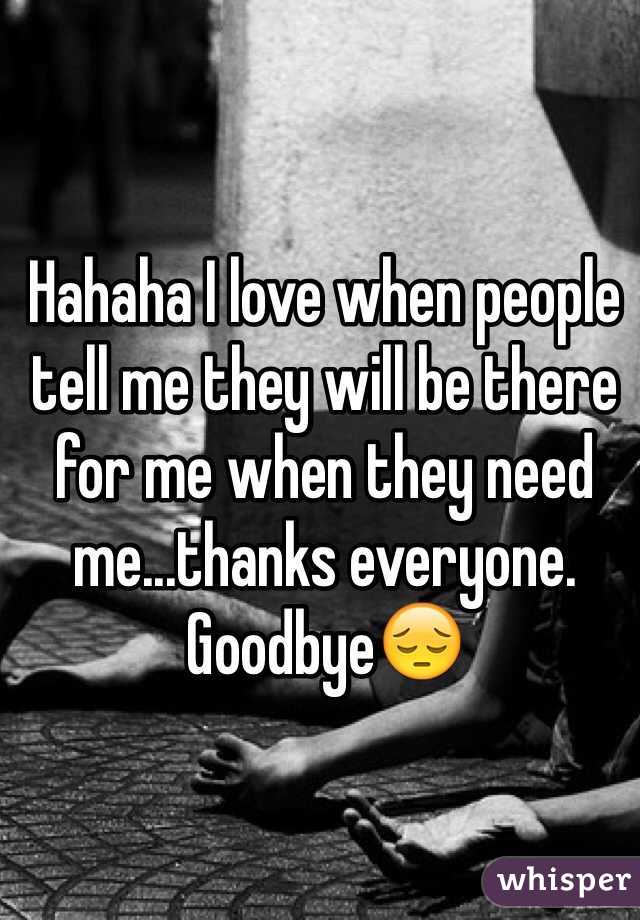 Hahaha I love when people tell me they will be there for me when they need me...thanks everyone.
Goodbye😔