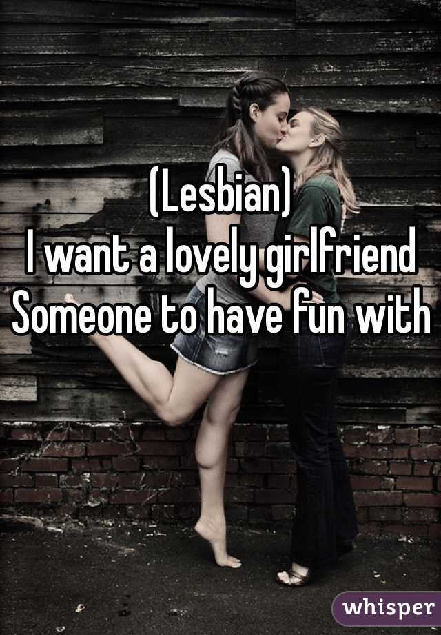 (Lesbian) 
I want a lovely girlfriend 
Someone to have fun with 