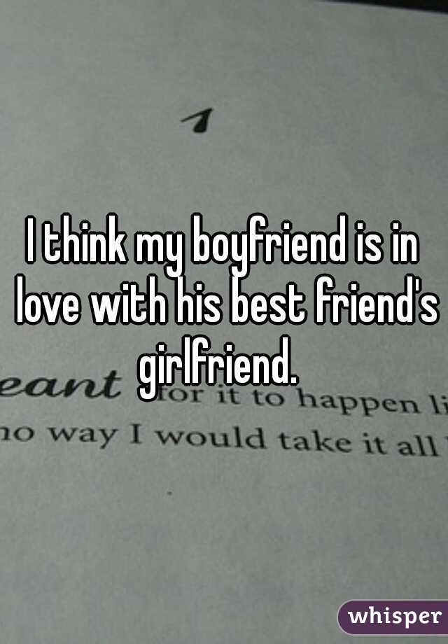 I think my boyfriend is in love with his best friend's girlfriend.  