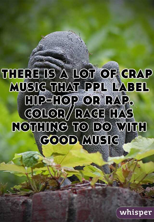 there is a lot of crap music that ppl label hip-hop or rap. color/race has nothing to do with good music