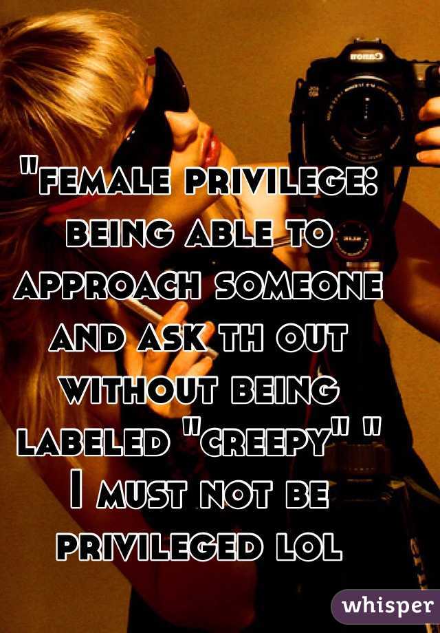 "female privilege: being able to approach someone and ask th out without being labeled "creepy" " 
I must not be privileged lol  