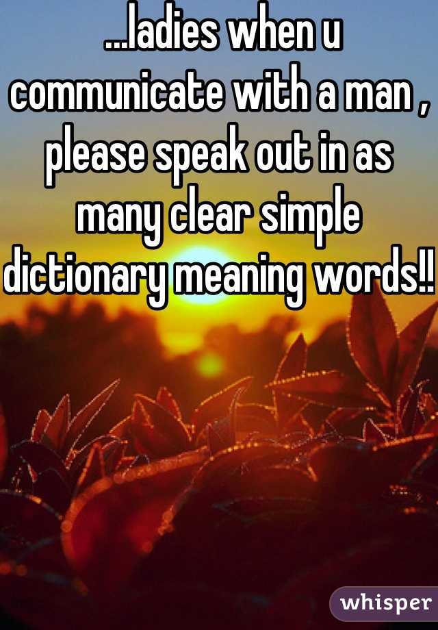  ...ladies when u communicate with a man , please speak out in as many clear simple dictionary meaning words!! 