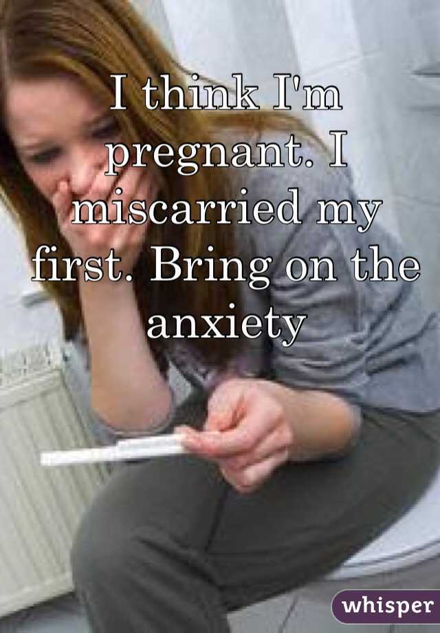 I think I'm pregnant. I miscarried my first. Bring on the anxiety 