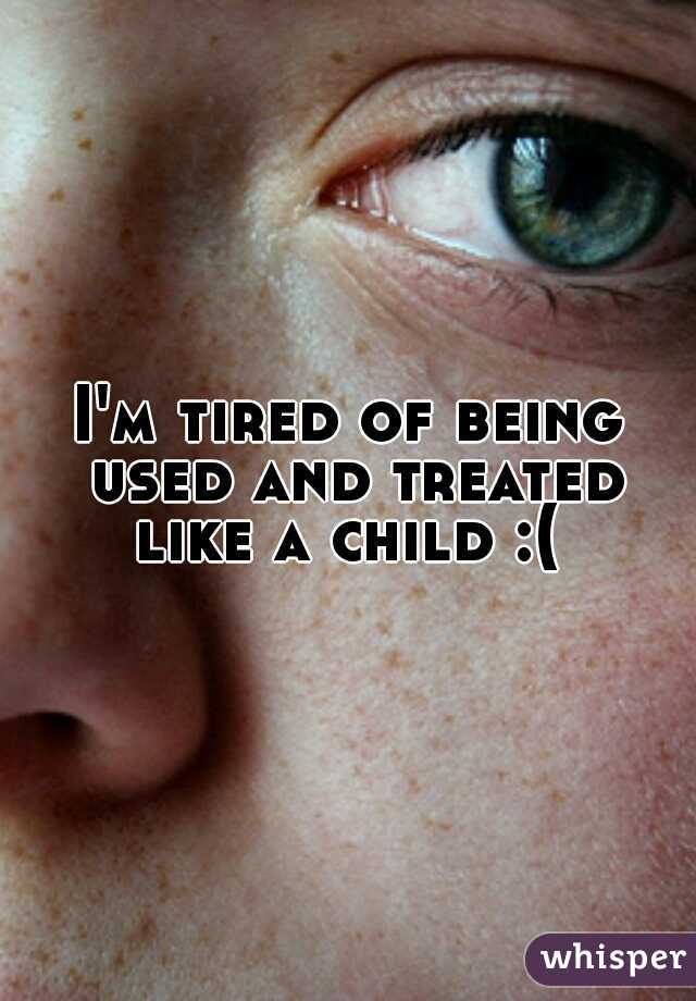 I'm tired of being used and treated like a child :( 