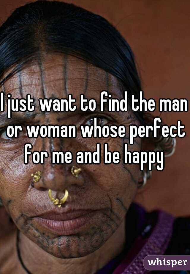 I just want to find the man or woman whose perfect for me and be happy 