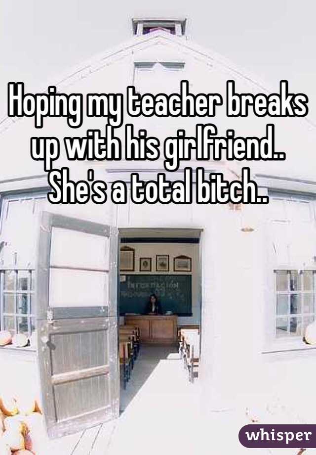 Hoping my teacher breaks up with his girlfriend.. She's a total bitch.. 