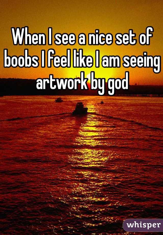 When I see a nice set of boobs I feel like I am seeing artwork by god 