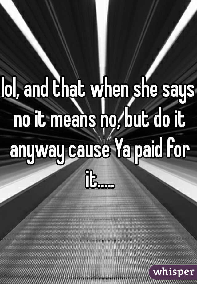 lol, and that when she says no it means no, but do it anyway cause Ya paid for it.....