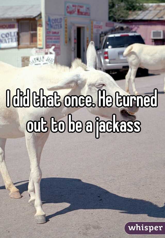 I did that once. He turned out to be a jackass