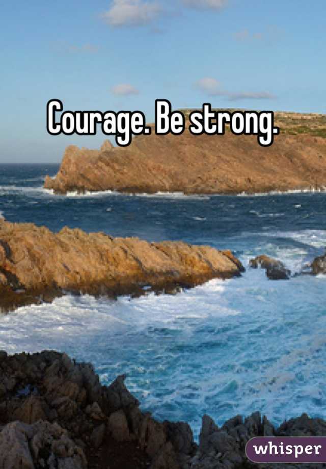 Courage. Be strong. 