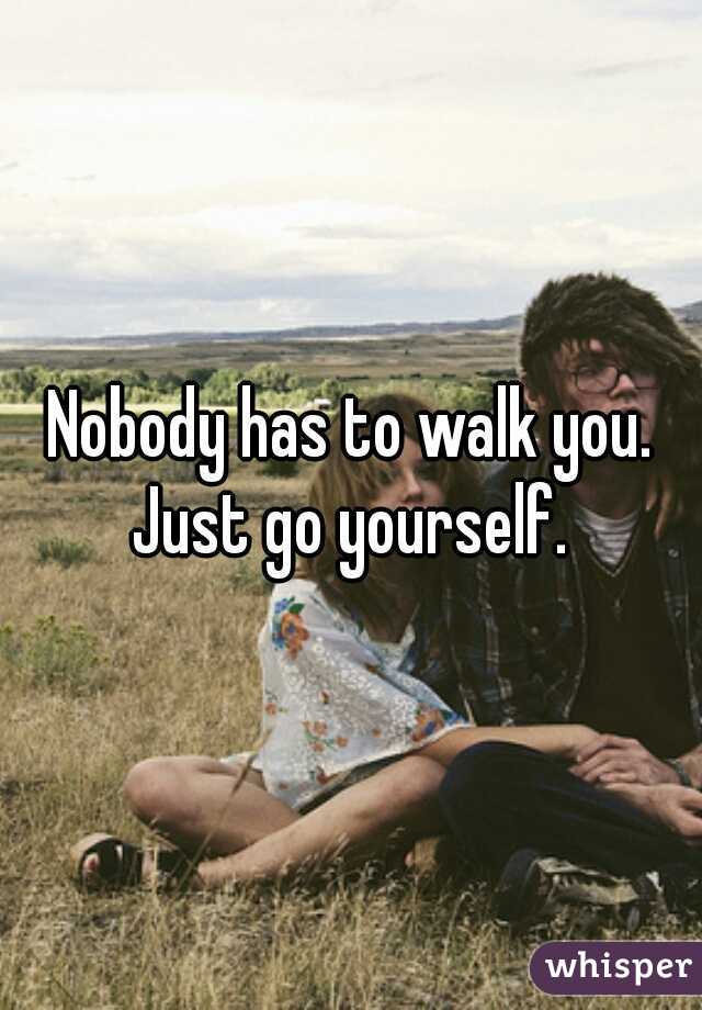 Nobody has to walk you. Just go yourself. 
