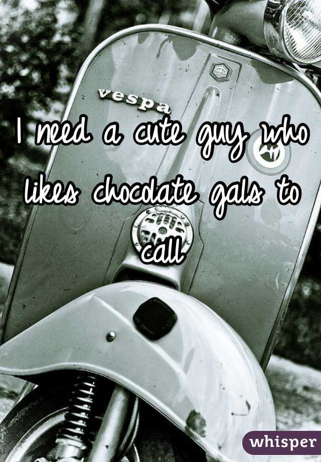 I need a cute guy who likes chocolate gals to call