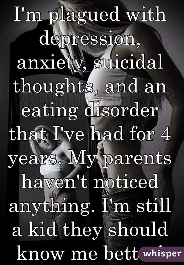 I'm plagued with depression, anxiety, suicidal thoughts, and an eating disorder that I've had for 4 years. My parents haven't noticed anything. I'm still a kid they should know me better!