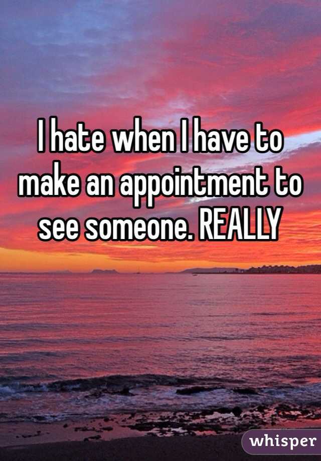 I hate when I have to make an appointment to see someone. REALLY