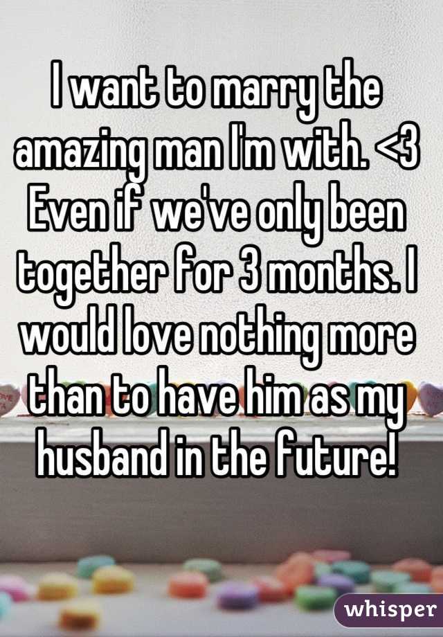 I want to marry the amazing man I'm with. <3 Even if we've only been together for 3 months. I would love nothing more than to have him as my husband in the future!