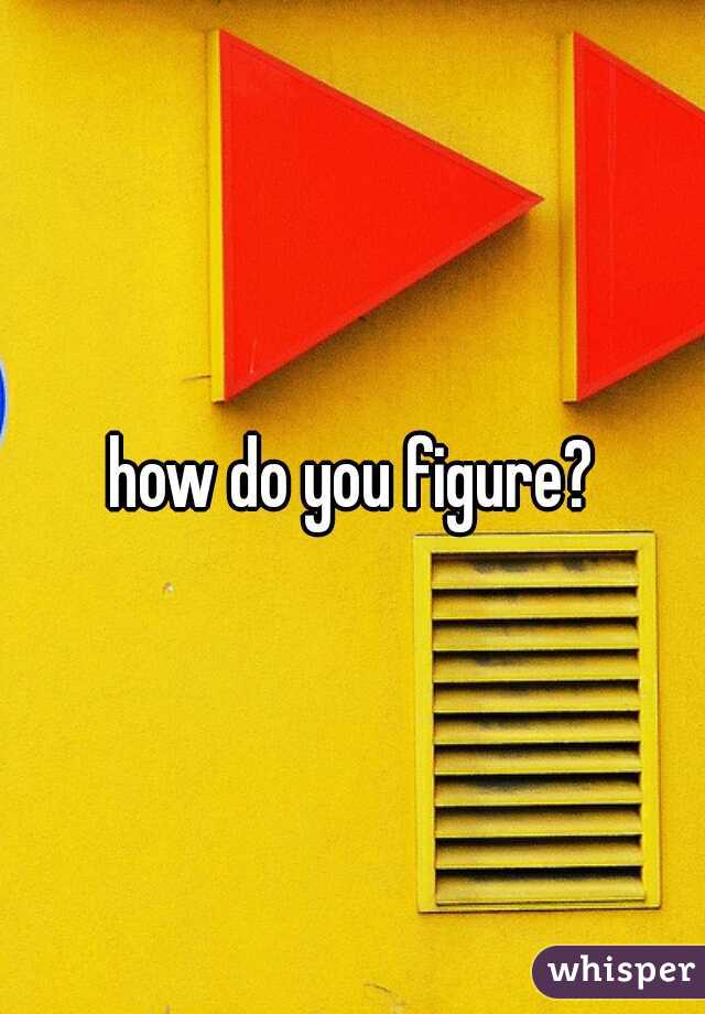 how do you figure?