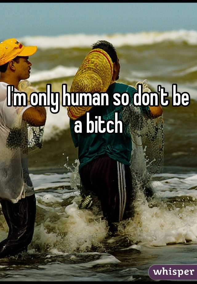 I'm only human so don't be a bitch