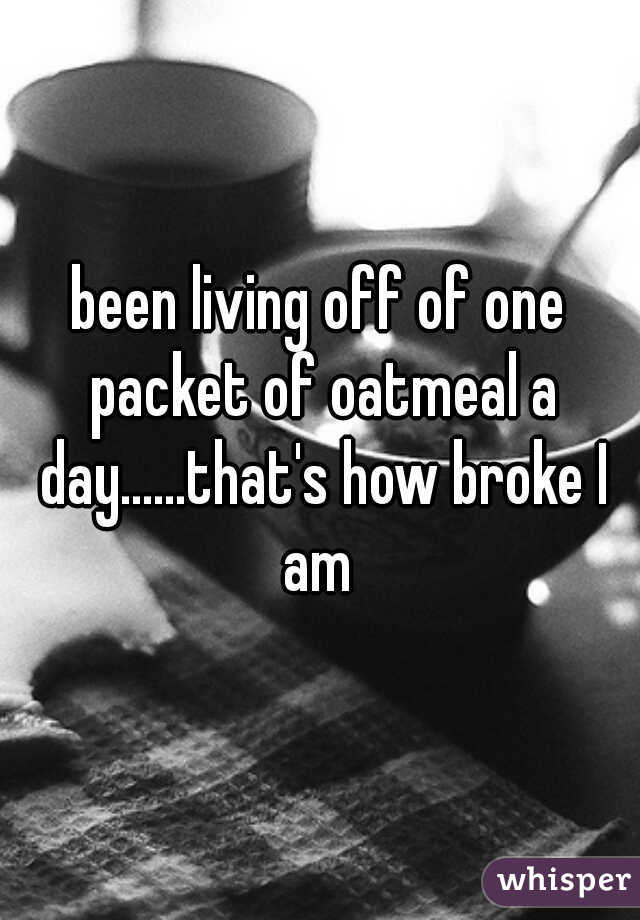 been living off of one packet of oatmeal a day......that's how broke I am 