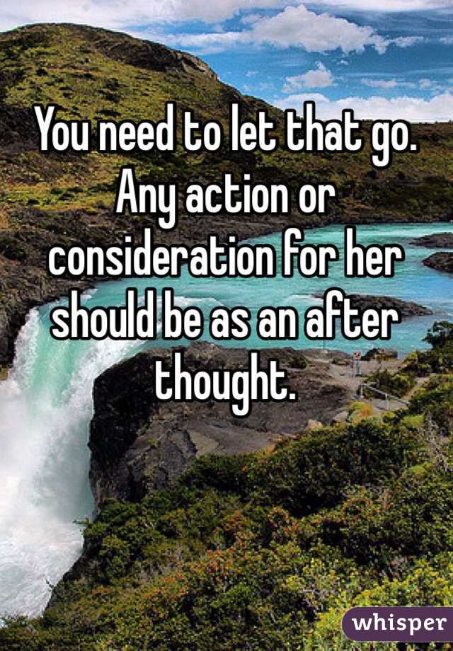 You need to let that go. Any action or consideration for her should be as an after thought. 