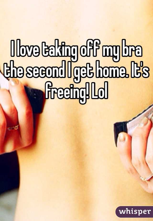 I love taking off my bra the second I get home. It's freeing! Lol