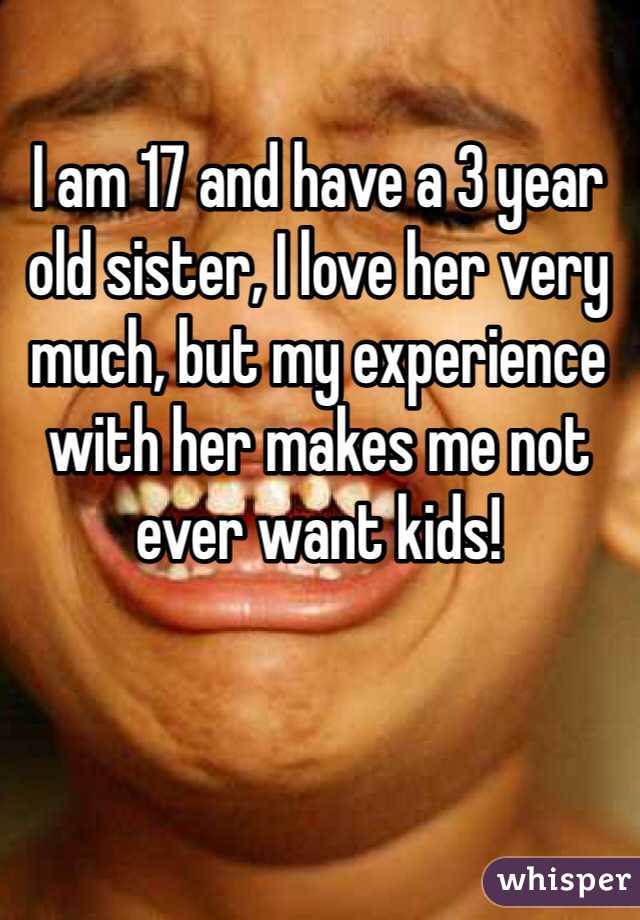 I am 17 and have a 3 year old sister, I love her very much, but my experience with her makes me not ever want kids!
