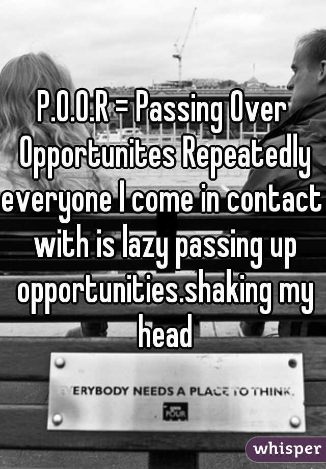 P.O.O.R = Passing Over Opportunites Repeatedly

everyone I come in contact with is lazy passing up opportunities.shaking my head
