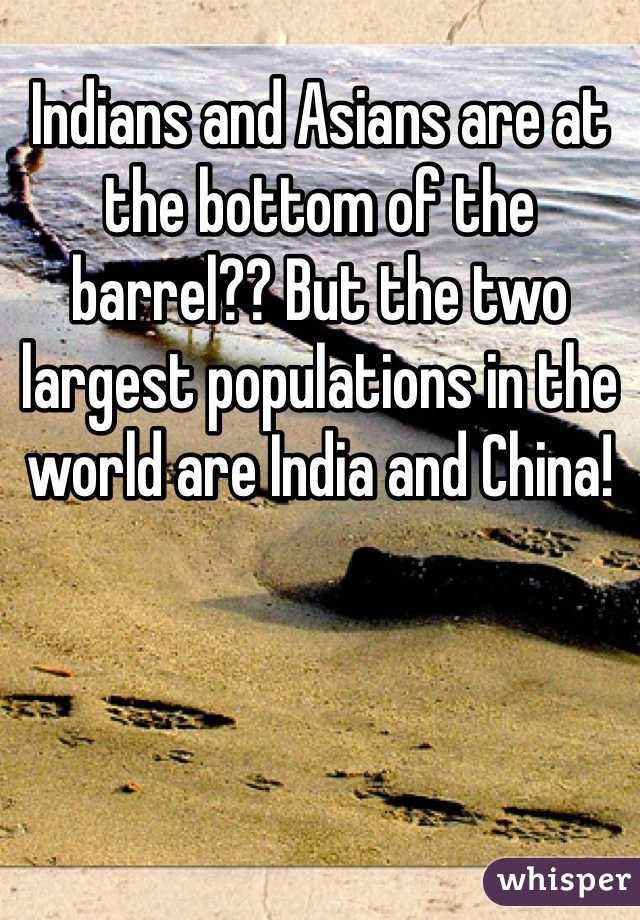 Indians and Asians are at the bottom of the barrel?? But the two largest populations in the world are India and China!