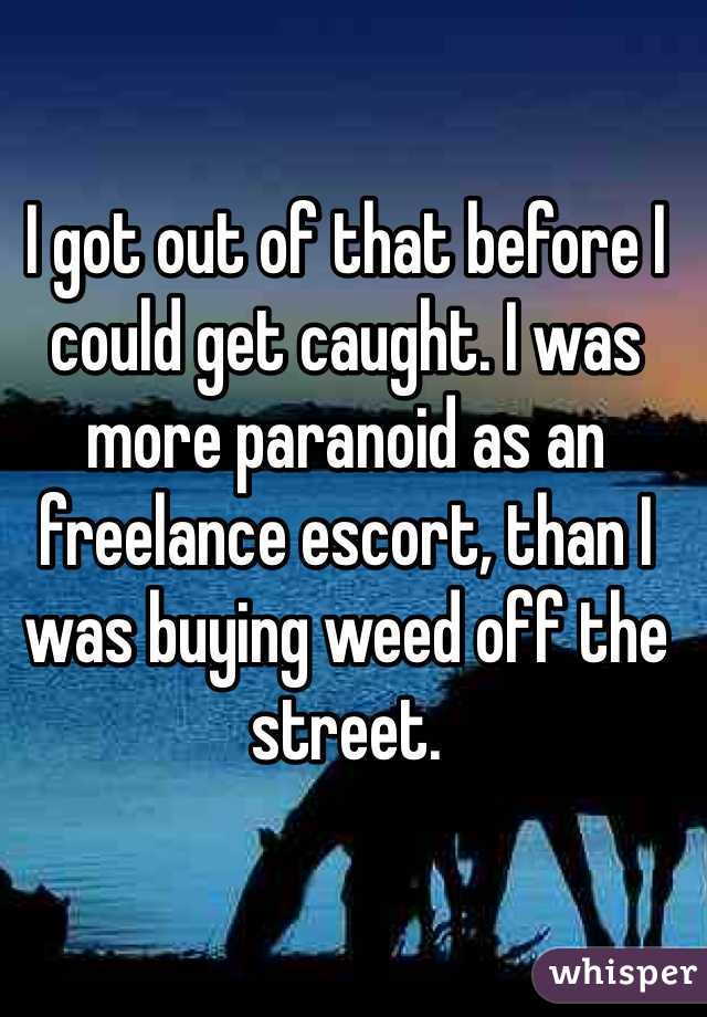 I got out of that before I could get caught. I was more paranoid as an freelance escort, than I was buying weed off the street.