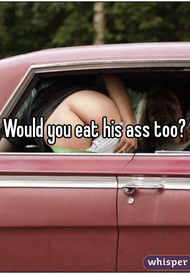 Would you eat his ass too?