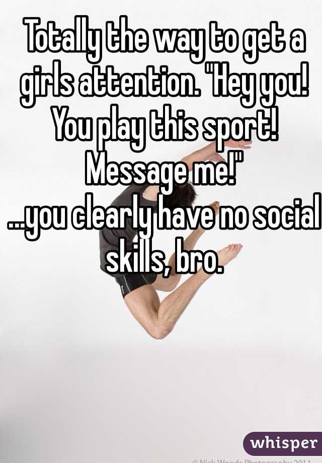 Totally the way to get a girls attention. "Hey you! You play this sport! Message me!"
...you clearly have no social skills, bro. 