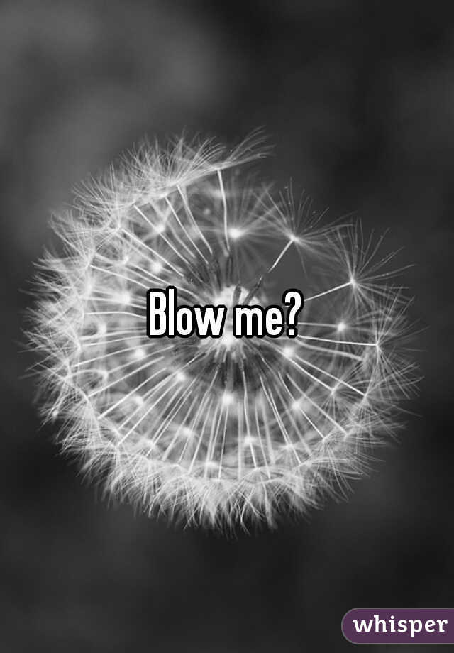 Blow me?