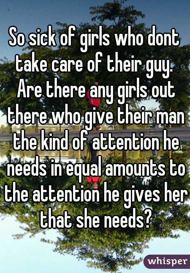 So sick of girls who dont take care of their guy.  Are there any girls out there who give their man the kind of attention he needs in equal amounts to the attention he gives her that she needs?