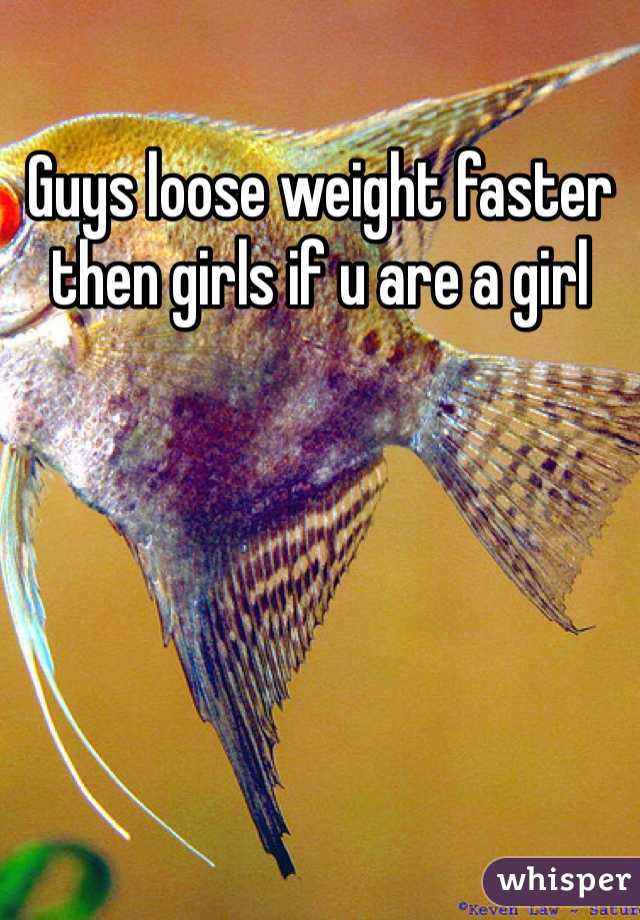 Guys loose weight faster then girls if u are a girl 