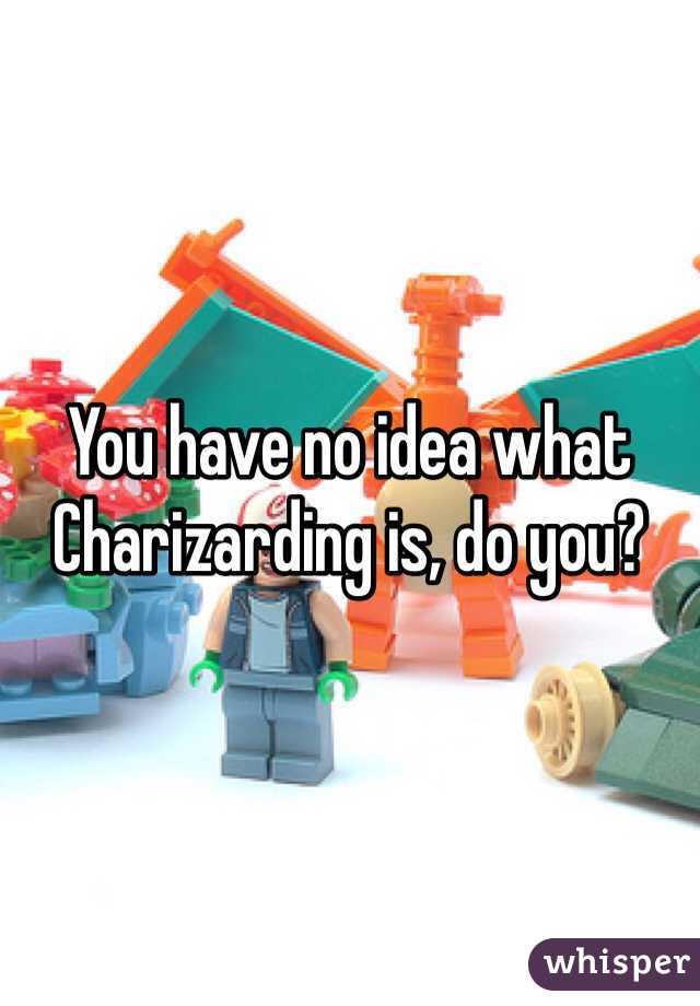 You have no idea what Charizarding is, do you?