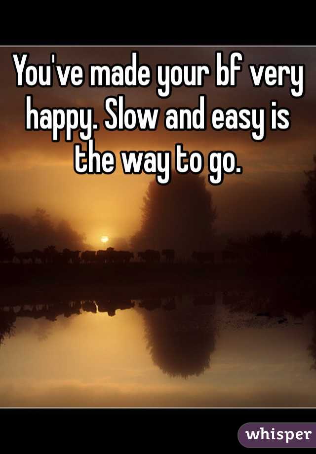 You've made your bf very happy. Slow and easy is the way to go.