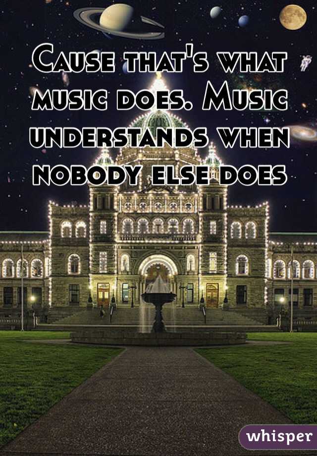Cause that's what music does. Music understands when nobody else does