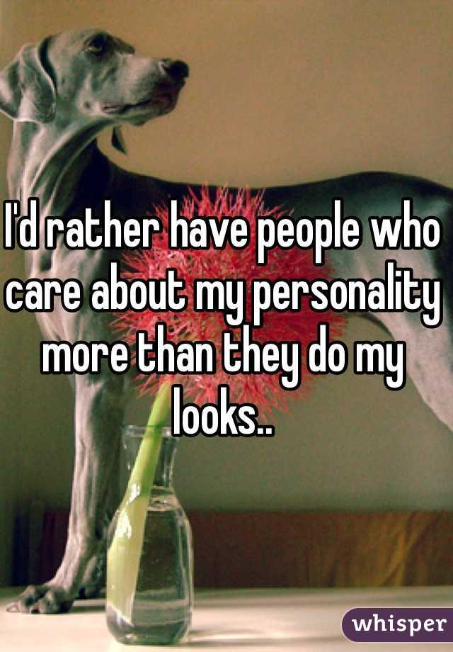 I'd rather have people who care about my personality more than they do my looks.. 