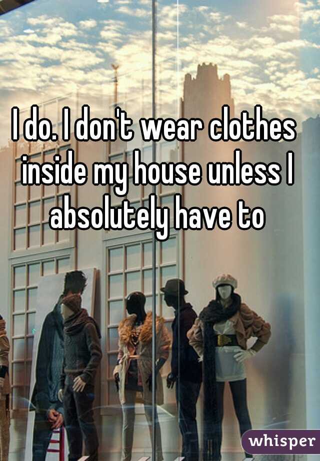 I do. I don't wear clothes inside my house unless I absolutely have to