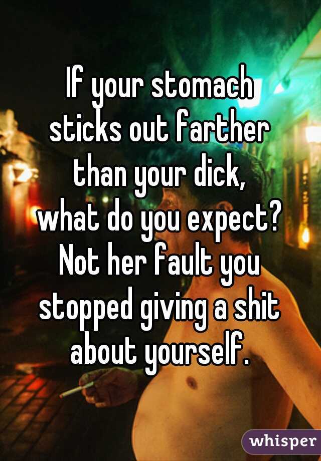 If your stomach
sticks out farther
than your dick,
what do you expect?
Not her fault you
stopped giving a shit
about yourself.
