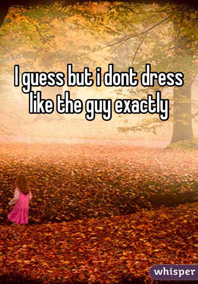 I guess but i dont dress like the guy exactly