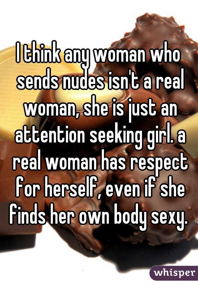 I think any woman who sends nudes isn't a real woman, she is just an attention seeking girl. a real woman has respect for herself, even if she finds her own body sexy. 